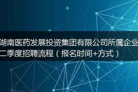 湖南医药发展投资集团有限公司所属企业二季度招聘流程（报名时间+方式）