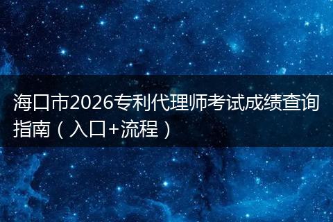 海口市2026专利代理师考试成绩查询指南（入口+流程）
