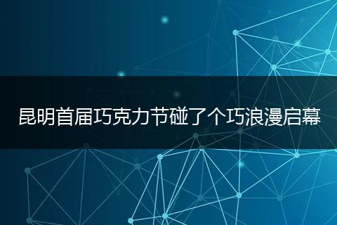昆明首届巧克力节碰了个巧浪漫启幕