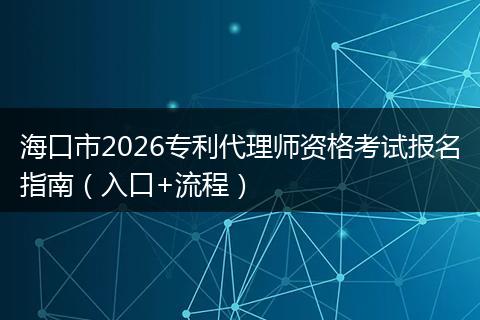 海口市2026专利代理师资格考试报名指南（入口+流程）