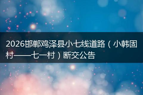 2026邯郸鸡泽县小七线道路（小韩固村——七一村）断交公告