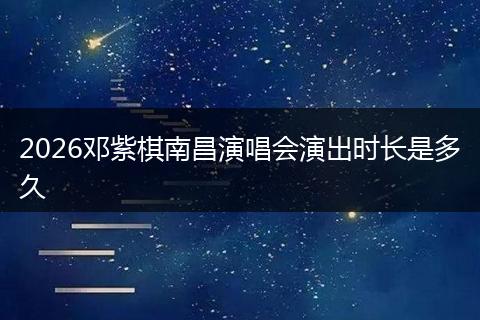 2026邓紫棋南昌演唱会演出时长是多久