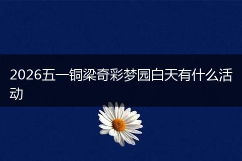 2026五一铜梁奇彩梦园白天有什么活动
