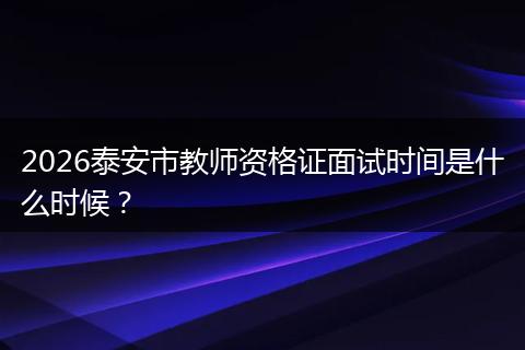 2026泰安市教师资格证面试时间是什么时候？