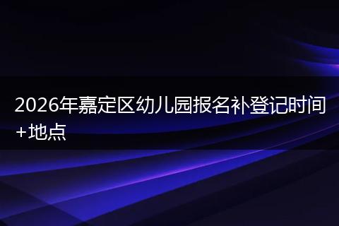 2026年嘉定区幼儿园报名补登记时间+地点