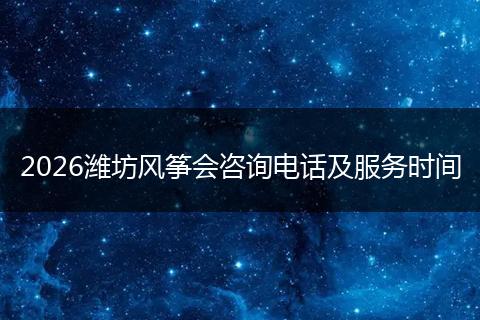 2026潍坊风筝会咨询电话及服务时间