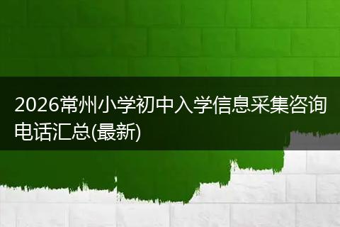 2026常州小学初中入学信息采集咨询电话汇总(最新)