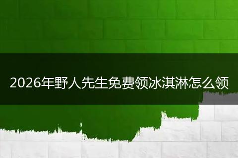 2026年野人先生免费领冰淇淋怎么领
