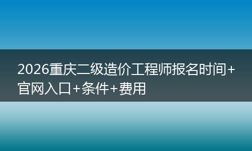 2026重庆二级造价工程师报名时间+官网入口+条件+费用