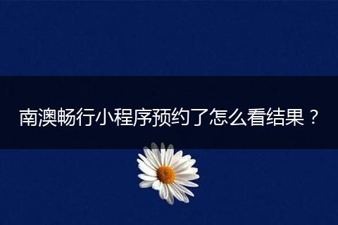 南澳畅行小程序预约了怎么看结果？