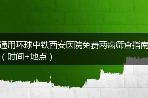 通用环球中铁西安医院免费两癌筛查指南（时间+地点）