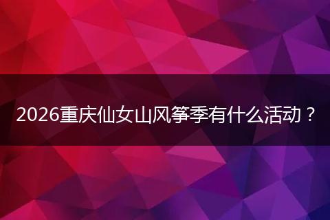2026重庆仙女山风筝季有什么活动？