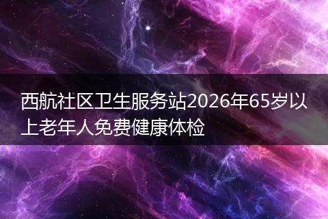 西航社区卫生服务站2026年65岁以上老年人免费健康体检