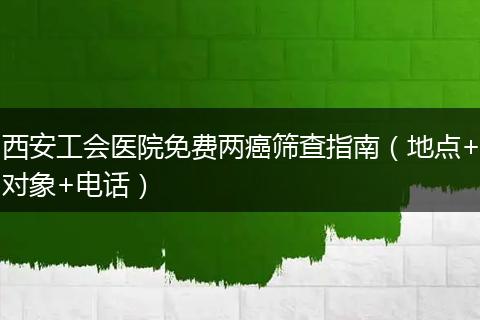 西安工会医院免费两癌筛查指南（地点+对象+电话）