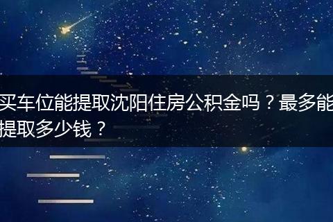 买车位能提取沈阳住房公积金吗？最多能提取多少钱？