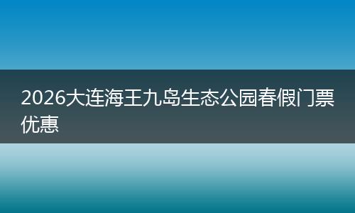 2026大连海王九岛生态公园春假门票优惠