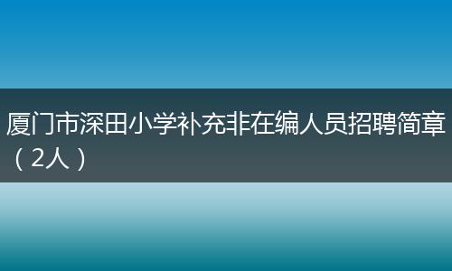 厦门市深田小学补充非在编人员招聘简章（2人）