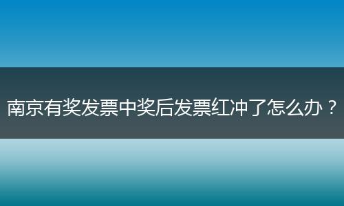 南京有奖发票中奖后发票红冲了怎么办？