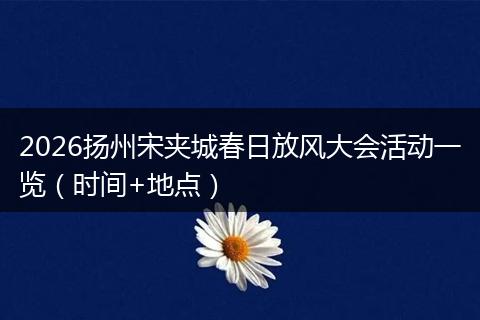 2026扬州宋夹城春日放风大会活动一览（时间+地点）