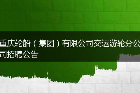 重庆轮船（集团）有限公司交运游轮分公司招聘公告