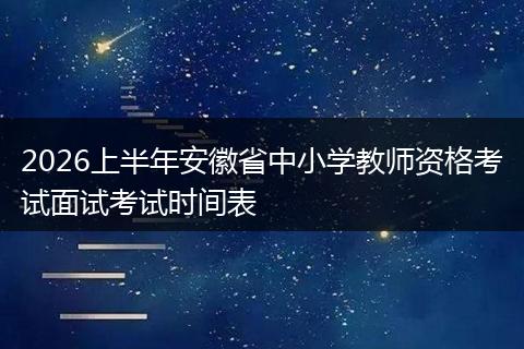 2026上半年安徽省中小学教师资格考试面试考试时间表