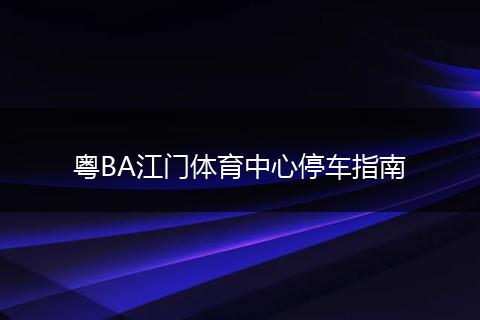 粤BA江门体育中心停车指南