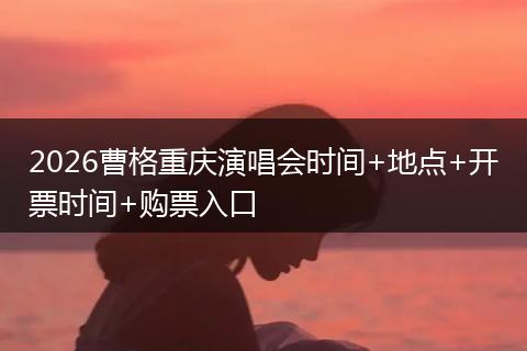 2026曹格重庆演唱会时间+地点+开票时间+购票入口