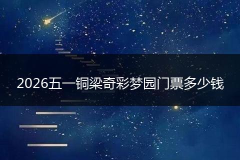 2026五一铜梁奇彩梦园门票多少钱