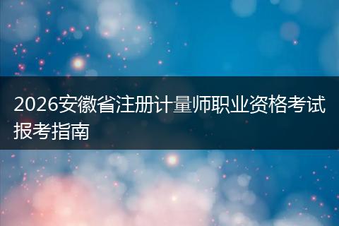 2026安徽省注册计量师职业资格考试报考指南