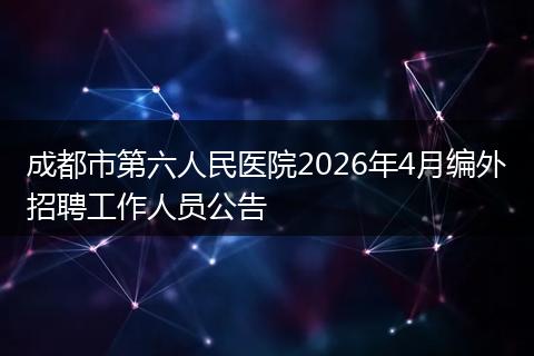 成都市第六人民医院2026年4月编外招聘工作人员公告