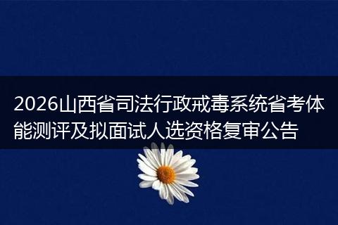2026山西省司法行政戒毒系统省考体能测评及拟面试人选资格复审公告
