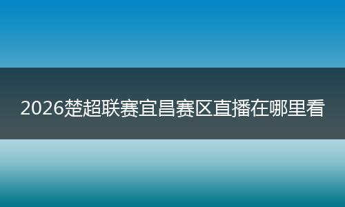 2026楚超联赛宜昌赛区直播在哪里看