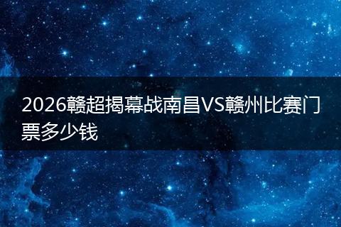 2026赣超揭幕战南昌VS赣州比赛门票多少钱