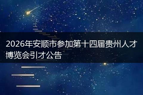 2026年安顺市参加第十四届贵州人才博览会引才公告