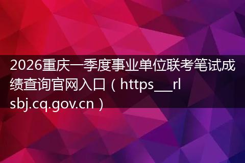 2026重庆一季度事业单位联考笔试成绩查询官网入口（https___rlsbj.cq.gov.cn）