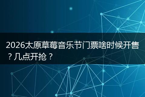 2026太原草莓音乐节门票啥时候开售？几点开抢？