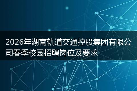 2026年湖南轨道交通控股集团有限公司春季校园招聘岗位及要求
