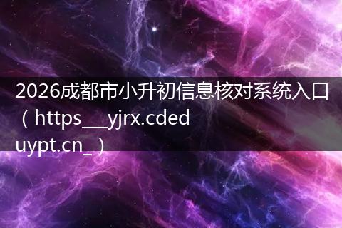 2026成都市小升初信息核对系统入口（https___yjrx.cdeduypt.cn_）