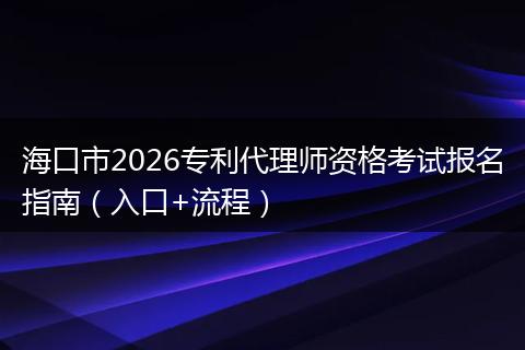 海口市2026专利代理师资格考试报名指南（入口+流程）
