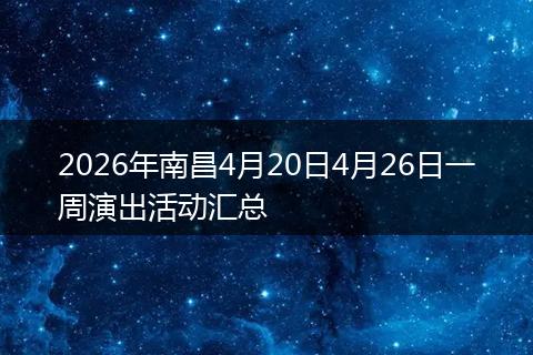 2026年南昌4月20日4月26日一周演出活动汇总