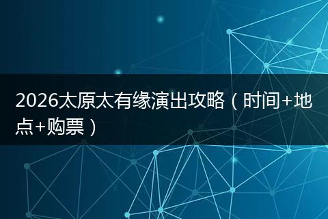 2026太原太有缘演出攻略（时间+地点+购票）