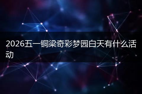 2026五一铜梁奇彩梦园白天有什么活动