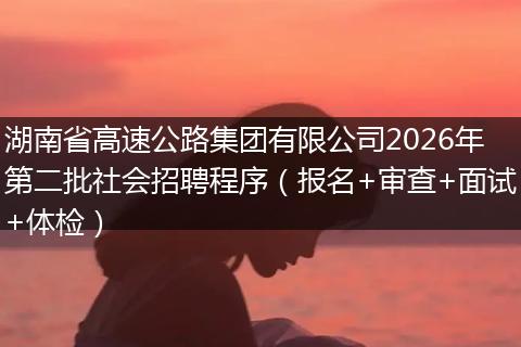 湖南省高速公路集团有限公司2026年第二批社会招聘程序（报名+审查+面试+体检）
