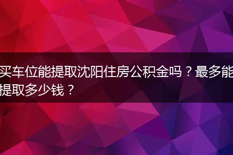 买车位能提取沈阳住房公积金吗？最多能提取多少钱？
