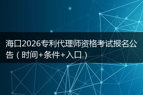 海口2026专利代理师资格考试报名公告（时间+条件+入口）