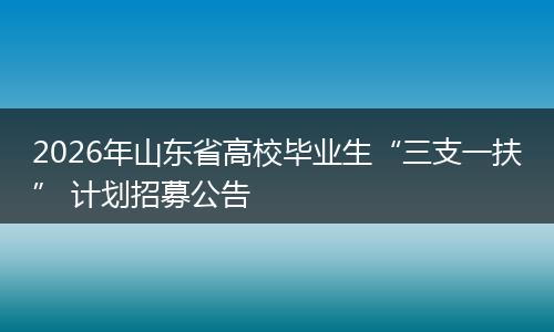 2026年山东省高校毕业生“三支一扶” 计划招募公告