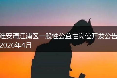 淮安清江浦区一般性公益性岗位开发公告2026年4月