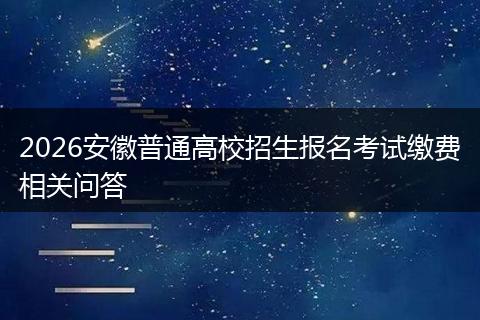 2026安徽普通高校招生报名考试缴费相关问答