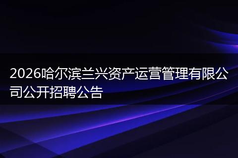 2026哈尔滨兰兴资产运营管理有限公司公开招聘公告