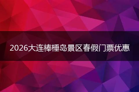 2026大连棒棰岛景区春假门票优惠